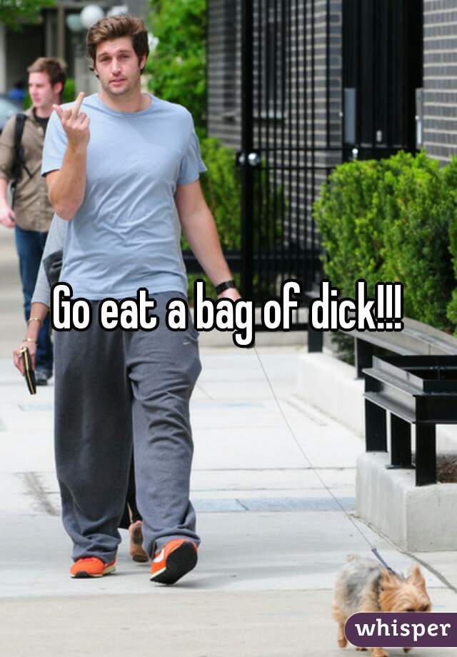 Go eat a bag of dick!!!