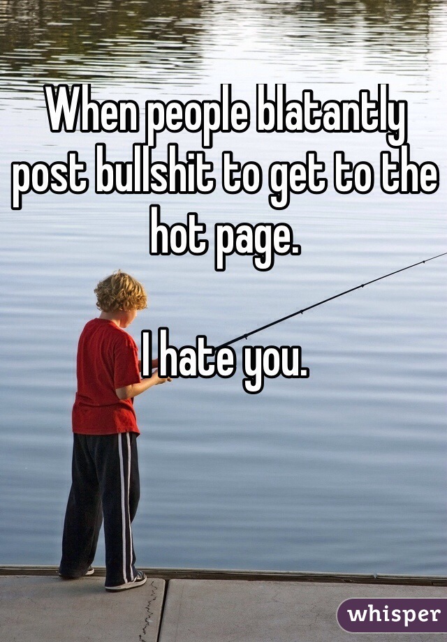 When people blatantly post bullshit to get to the hot page. 

I hate you. 
