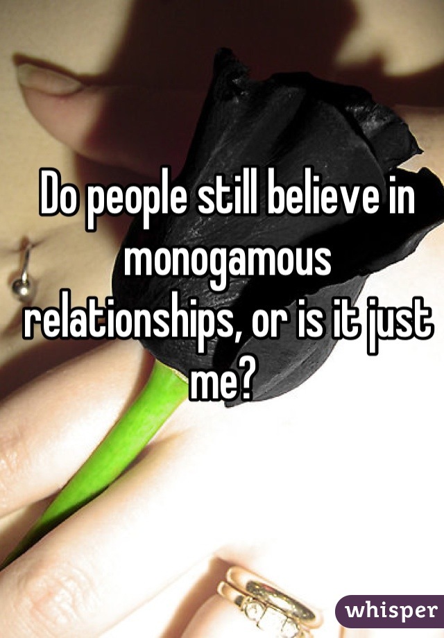 Do people still believe in monogamous relationships, or is it just me? 