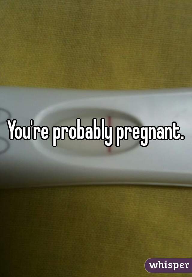 You're probably pregnant.