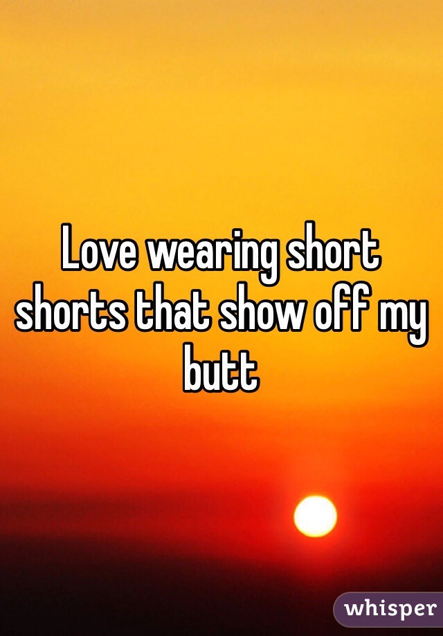 Love wearing short shorts that show off my butt
