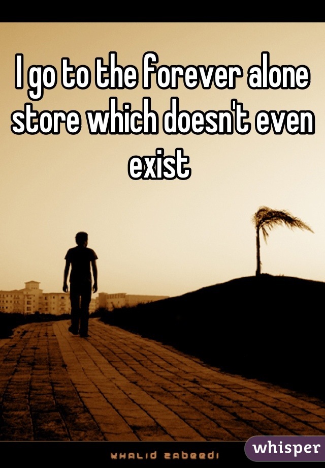 I go to the forever alone store which doesn't even exist 