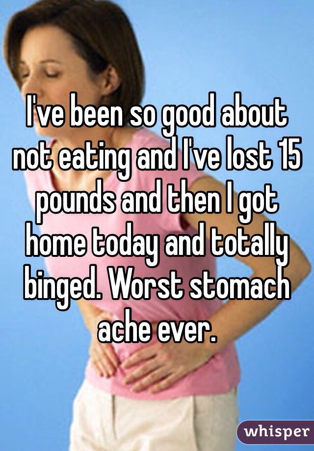 I've been so good about not eating and I've lost 15 pounds and then I got home today and totally binged. Worst stomach ache ever.