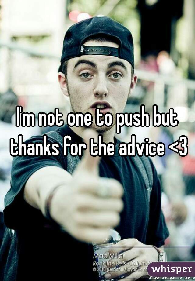 I'm not one to push but thanks for the advice <3