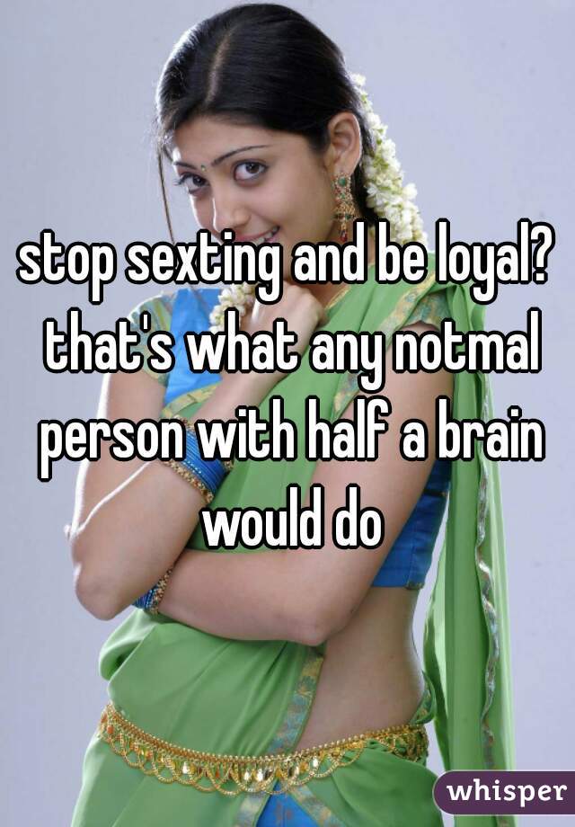 stop sexting and be loyal? that's what any notmal person with half a brain would do