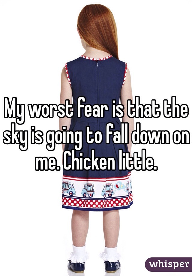 My worst fear is that the sky is going to fall down on me. Chicken little. 