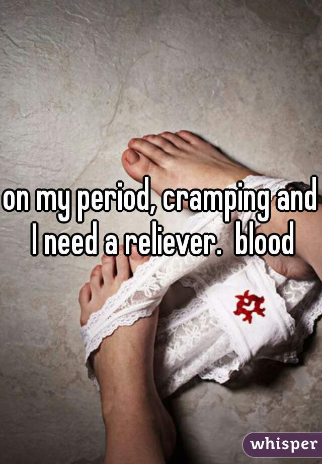 on my period, cramping and I need a reliever.  blood
