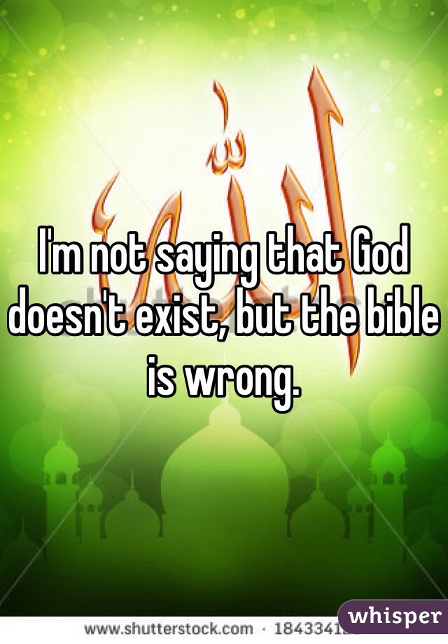 I'm not saying that God doesn't exist, but the bible is wrong.