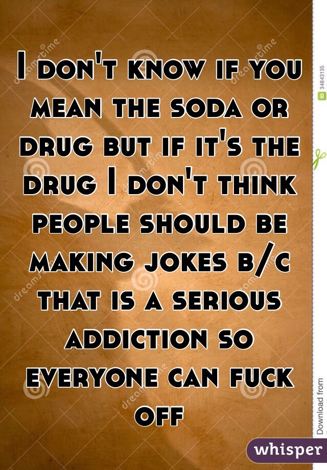 I don't know if you mean the soda or drug but if it's the drug I don't think people should be making jokes b/c that is a serious addiction so everyone can fuck off 