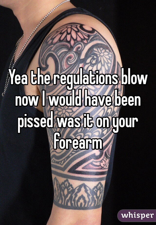 Yea the regulations blow now I would have been pissed was it on your forearm