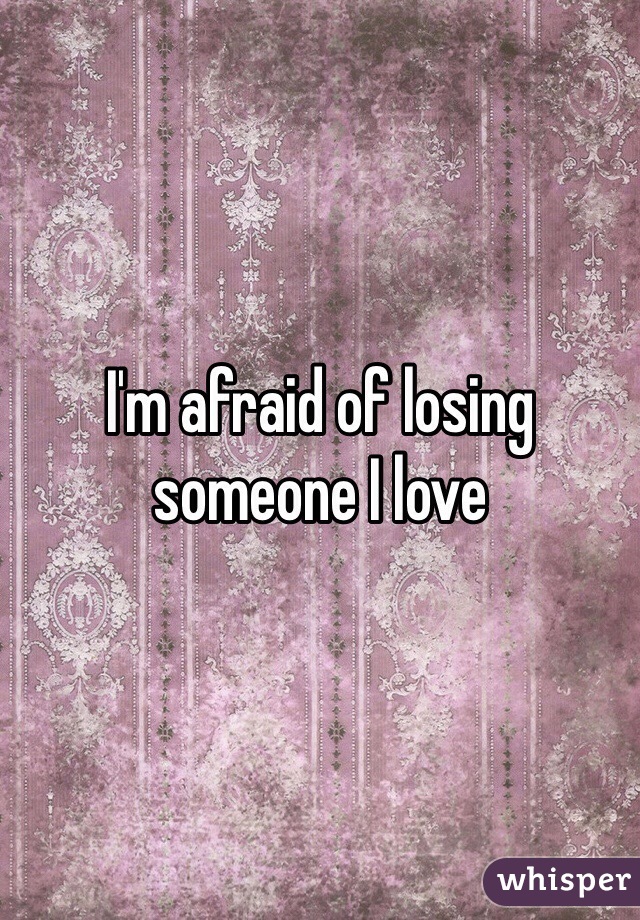 I'm afraid of losing someone I love 