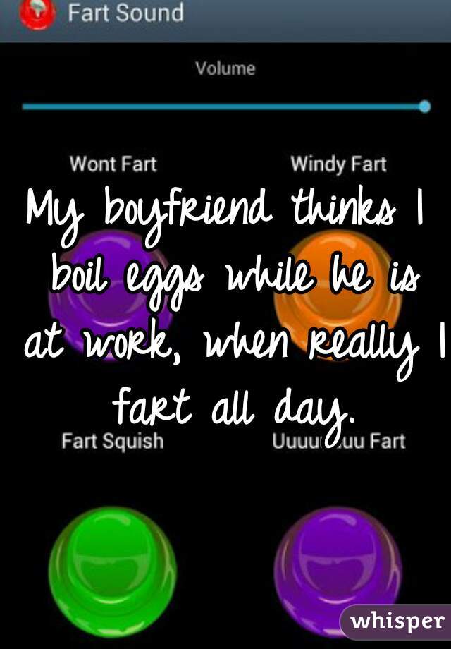 My boyfriend thinks I boil eggs while he is at work, when really I fart all day.