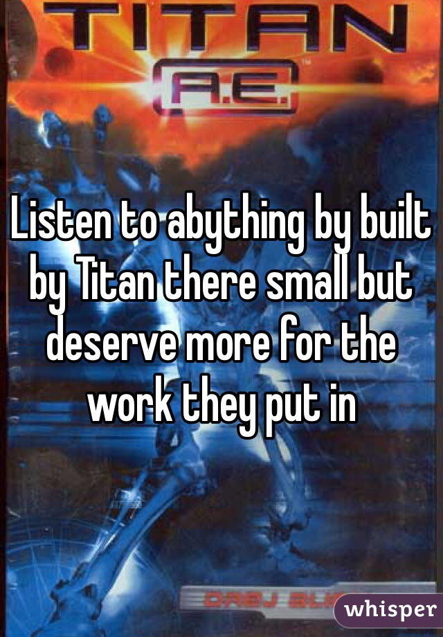 Listen to abything by built by Titan there small but deserve more for the work they put in 