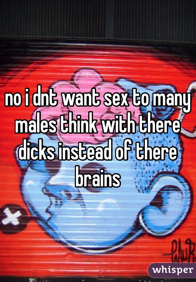 no i dnt want sex to many males think with there dicks instead of there brains 