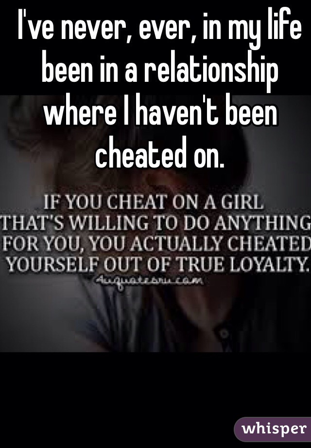 I've never, ever, in my life been in a relationship where I haven't been cheated on.
