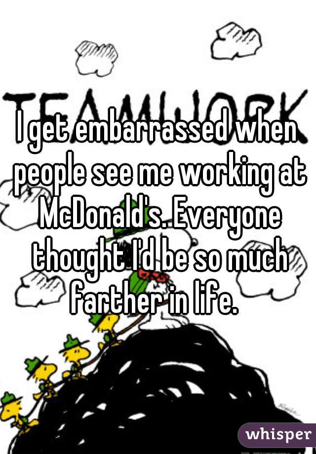 I get embarrassed when people see me working at McDonald's. Everyone thought I'd be so much farther in life.  