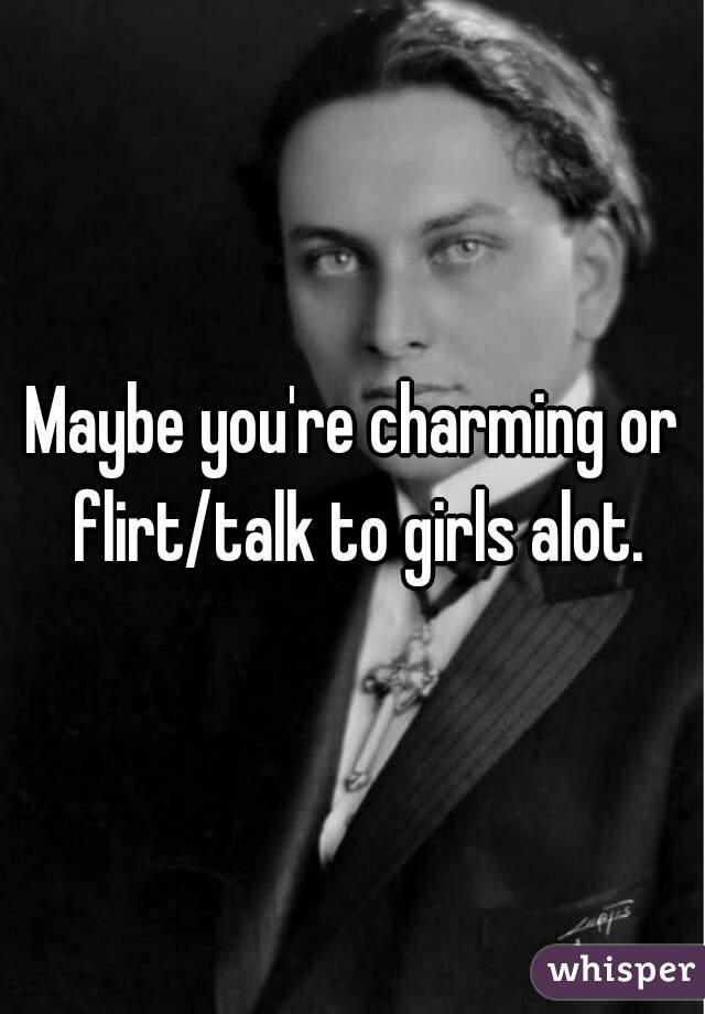 Maybe you're charming or flirt/talk to girls alot.