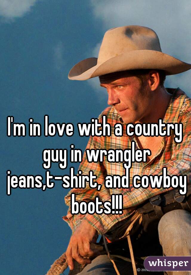 I'm in love with a country guy in wrangler jeans,t-shirt, and cowboy boots!!!
