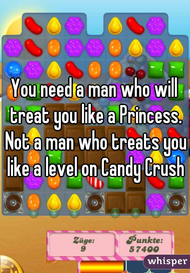 You need a man who will treat you like a Princess. Not a man who treats you like a level on Candy Crush