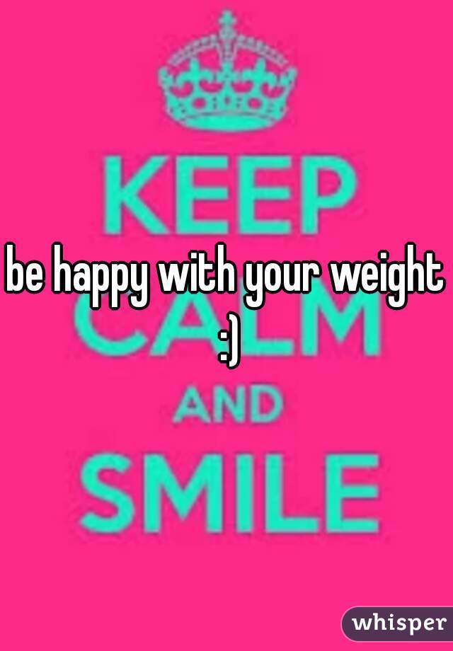be happy with your weight :)