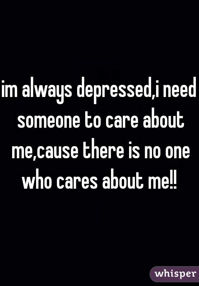 im always depressed,i need someone to care about me,cause there is no one who cares about me!! 