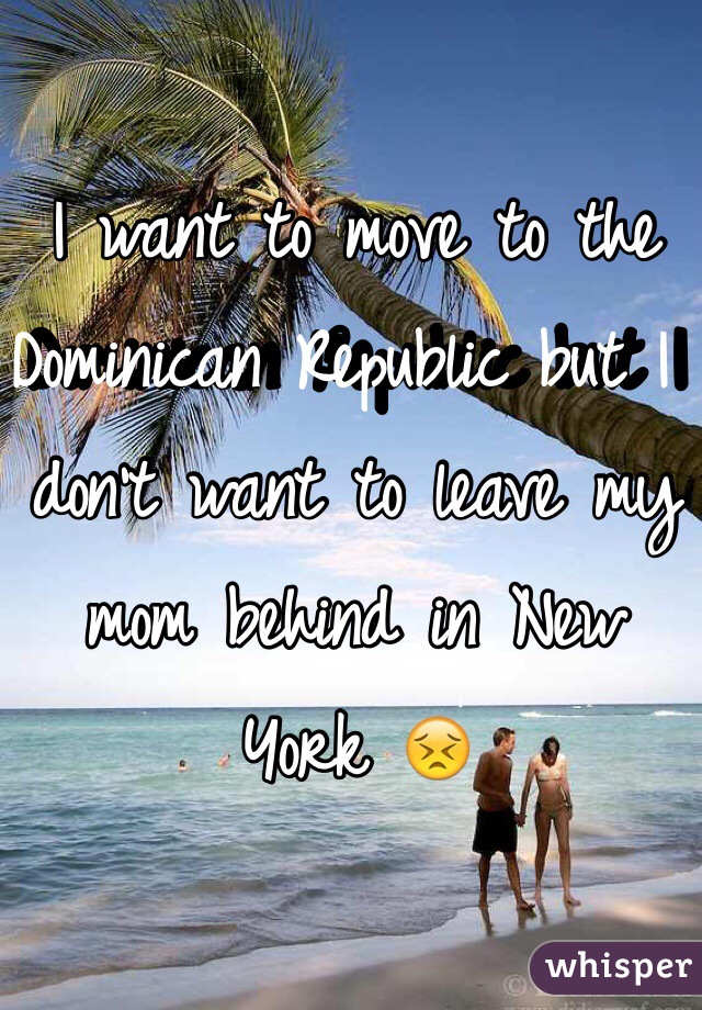 I want to move to the Dominican Republic but I don't want to leave my mom behind in New York 😣