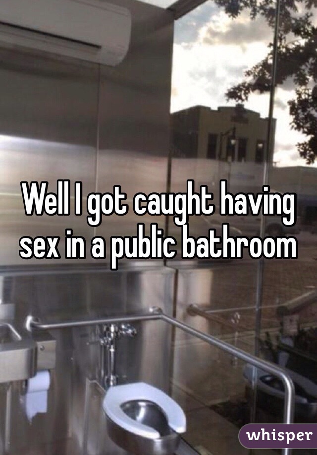 Well I got caught having sex in a public bathroom