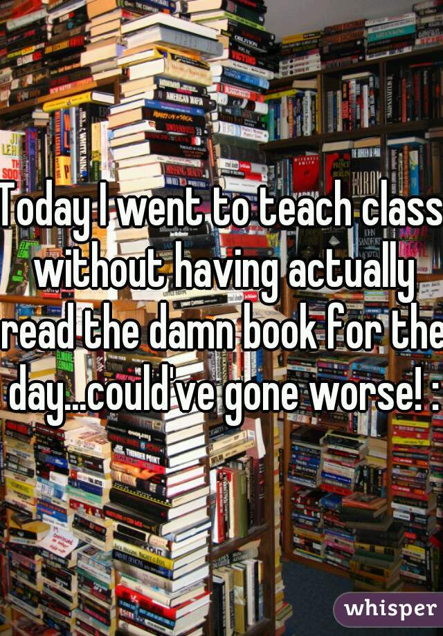 Today I went to teach class without having actually read the damn book for the day...could've gone worse! :9