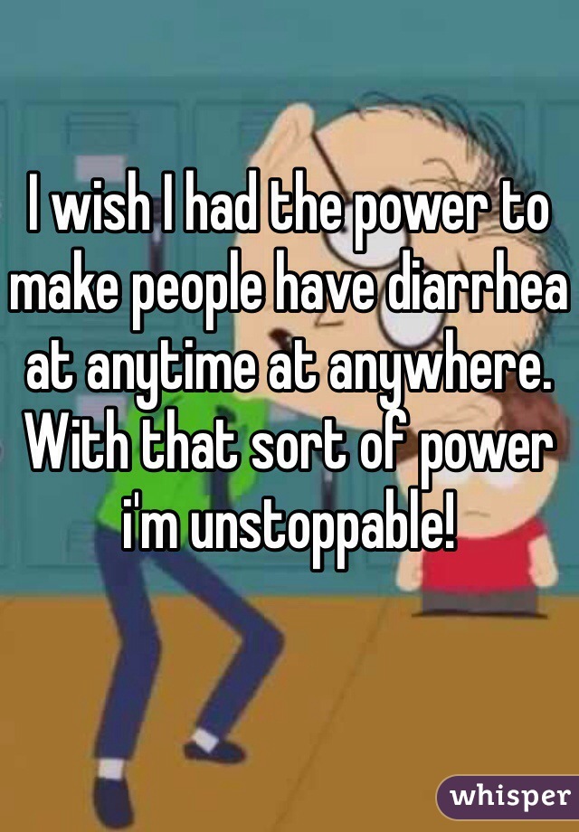 I wish I had the power to make people have diarrhea at anytime at anywhere. 
With that sort of power i'm unstoppable! 