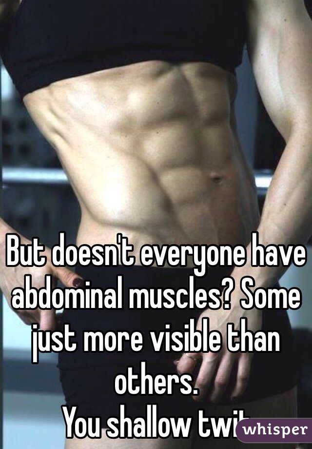 But doesn't everyone have abdominal muscles? Some just more visible than others.
 You shallow twit.