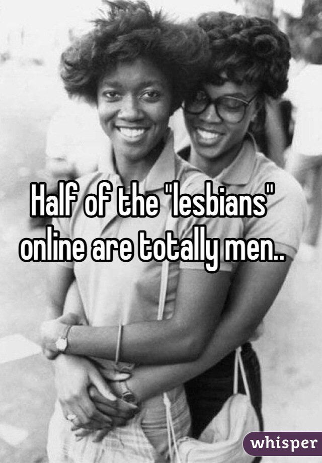 Half of the "lesbians" online are totally men..