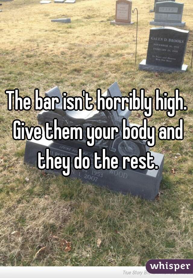 The bar isn't horribly high. Give them your body and they do the rest.