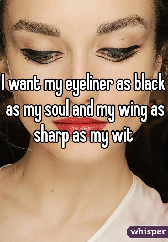 I want my eyeliner as black as my soul and my wing as sharp as my wit 