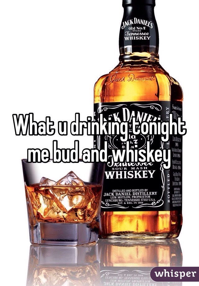 What u drinking tonight me bud and whiskey 
