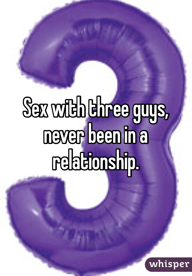 Sex with three guys, never been in a relationship. 