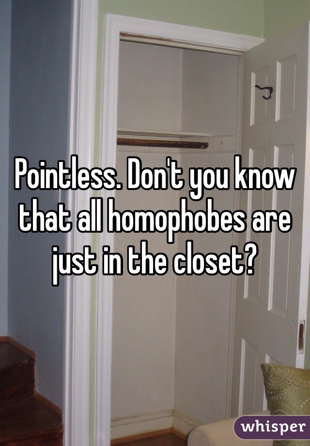Pointless. Don't you know that all homophobes are just in the closet?