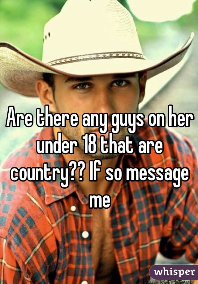 Are there any guys on her under 18 that are country?? If so message  me 