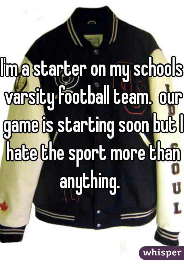 I'm a starter on my schools varsity football team.  our game is starting soon but I hate the sport more than anything.  