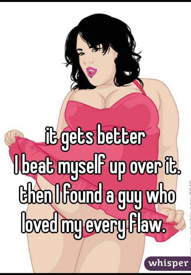 it gets better

 I beat myself up over it. then I found a guy who loved my every flaw.  