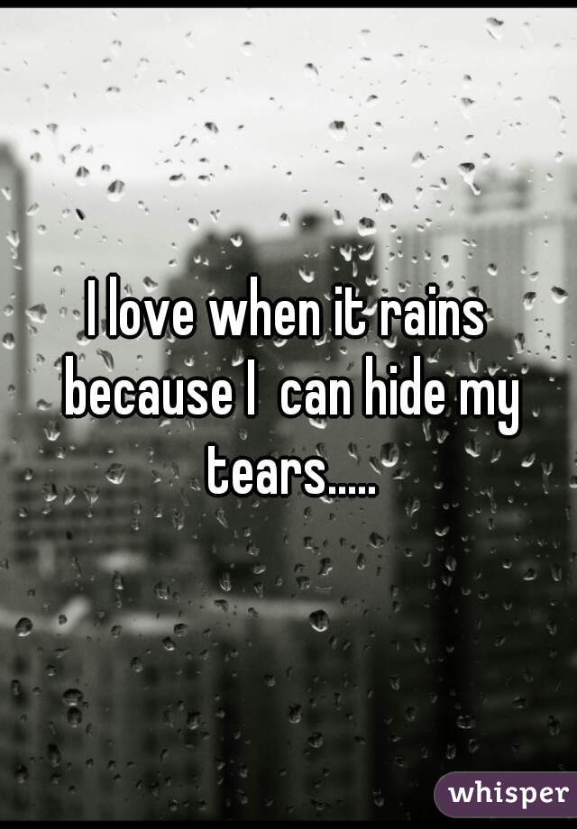 I love when it rains because I  can hide my tears.....