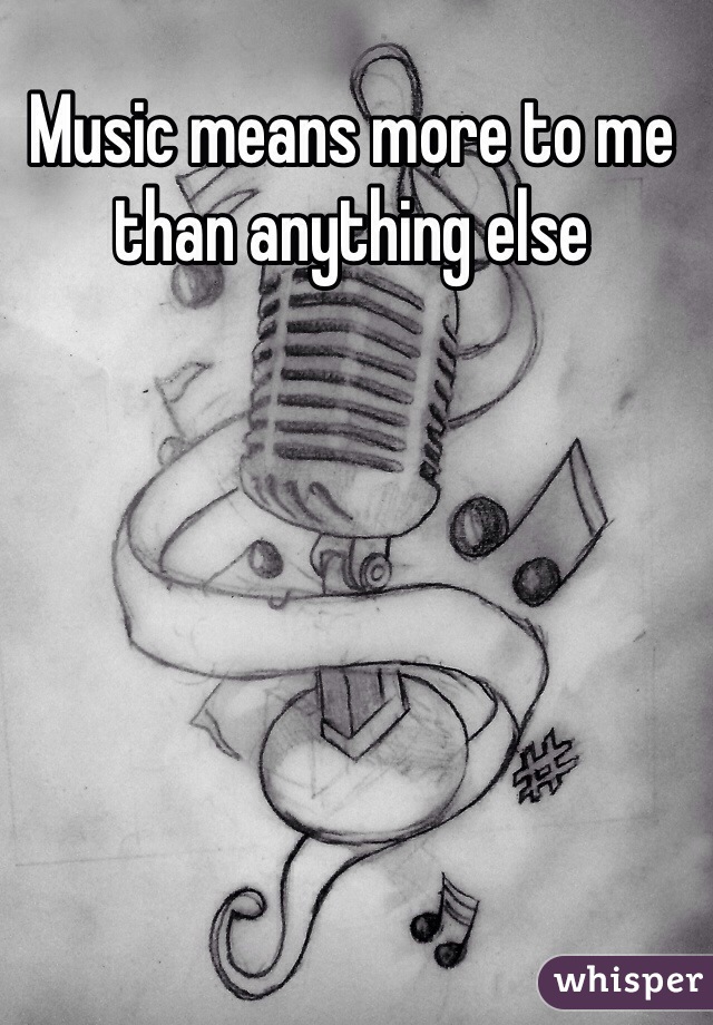 Music means more to me than anything else 