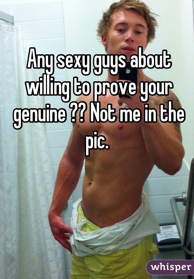 Any sexy guys about willing to prove your genuine ?? Not me in the pic. 