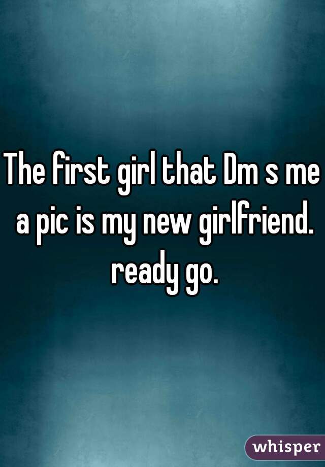 The first girl that Dm s me a pic is my new girlfriend. ready go.