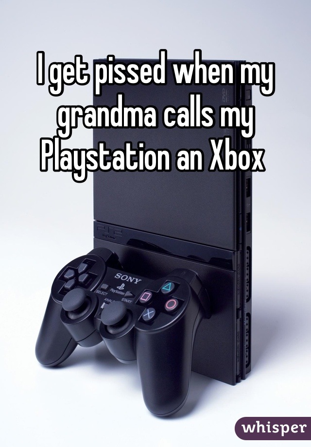 I get pissed when my grandma calls my Playstation an Xbox 