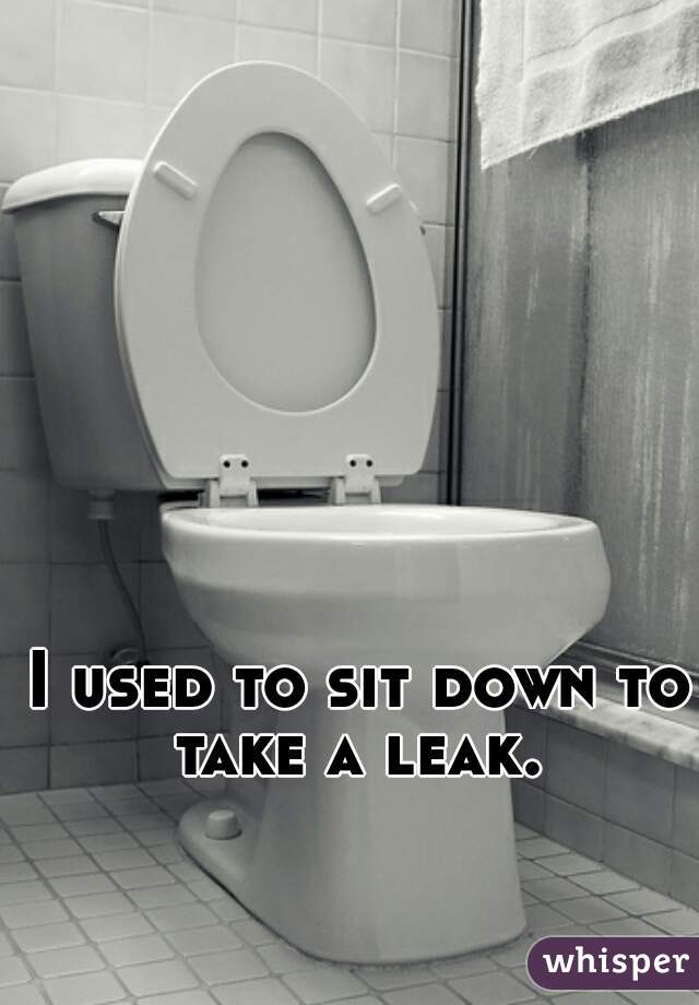 I used to sit down to take a leak. 