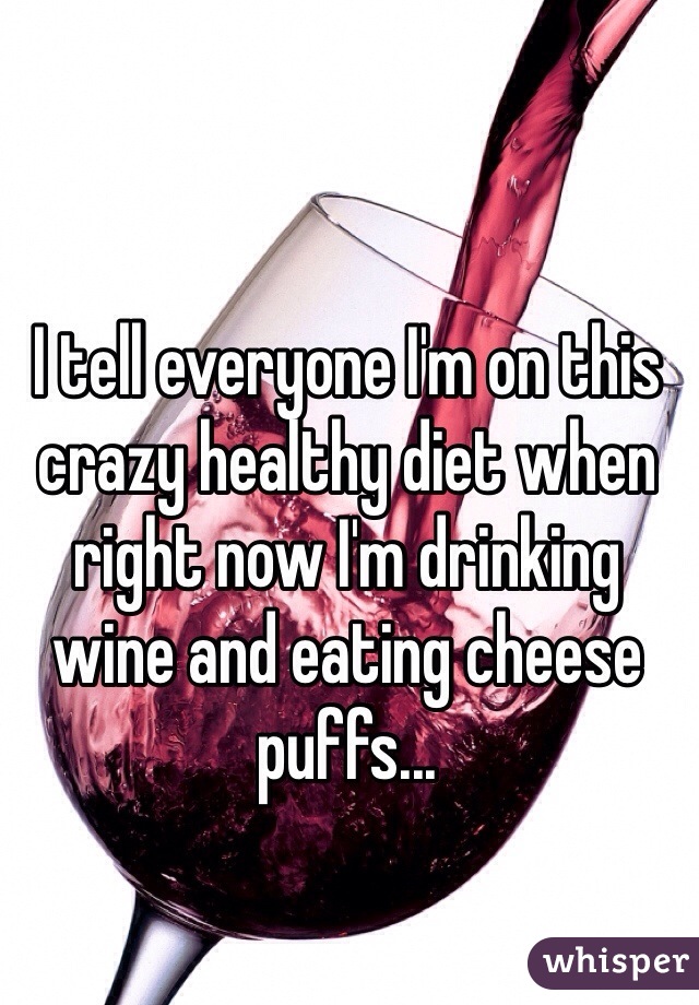 I tell everyone I'm on this crazy healthy diet when right now I'm drinking wine and eating cheese puffs...