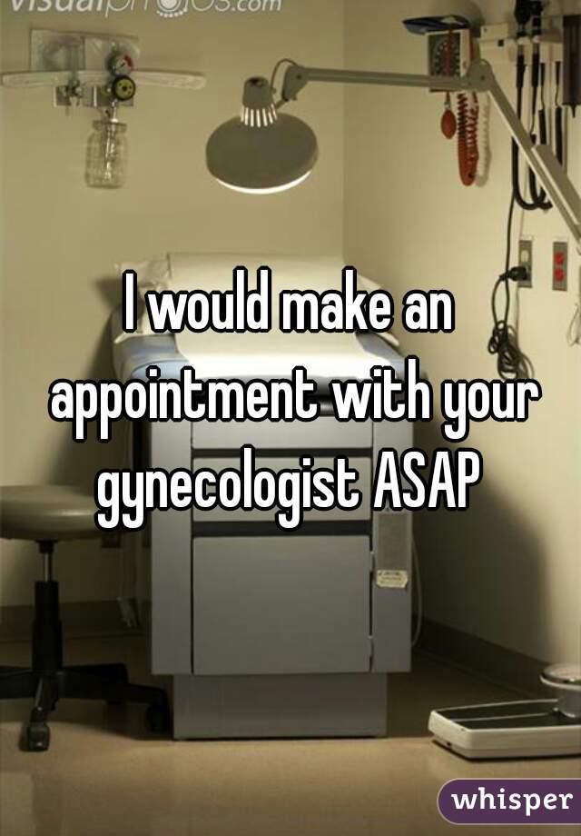 I would make an appointment with your gynecologist ASAP 