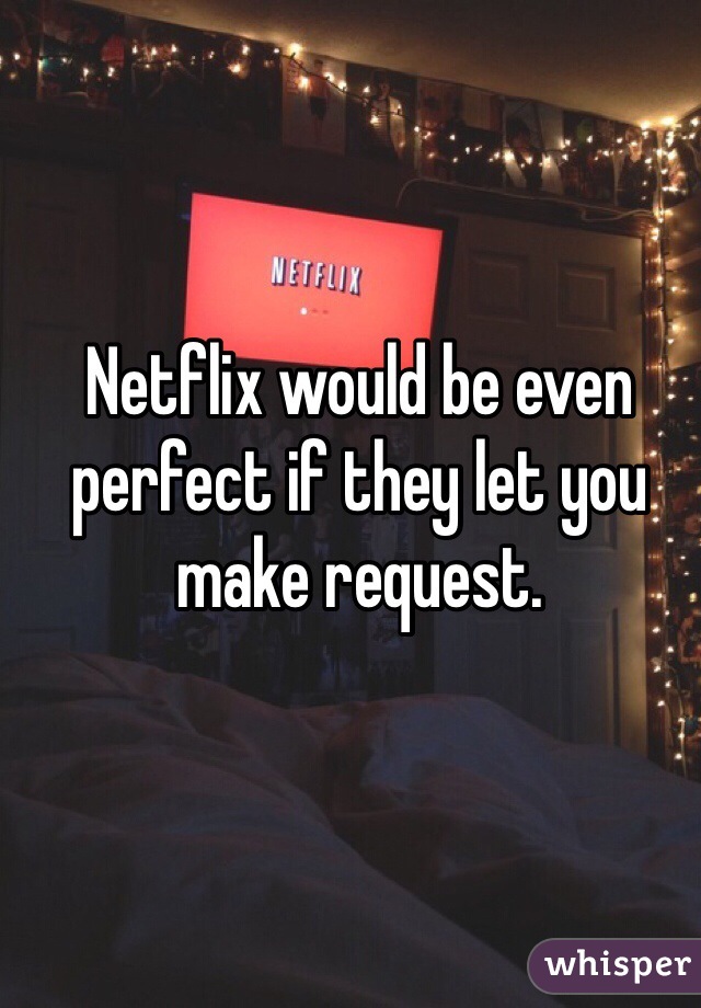 Netflix would be even perfect if they let you make request.