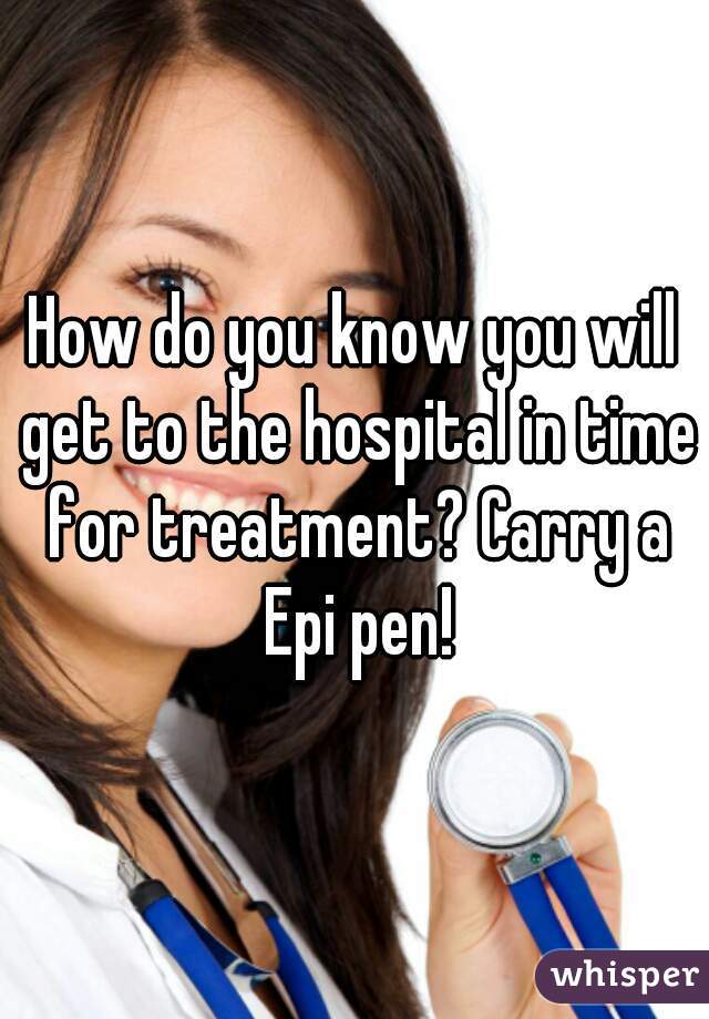How do you know you will get to the hospital in time for treatment? Carry a Epi pen!