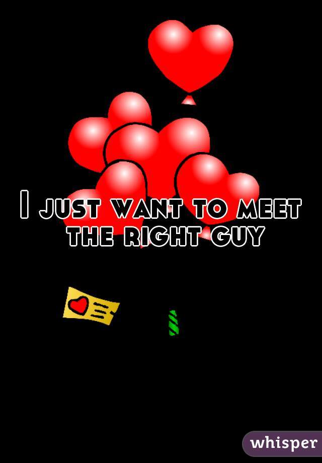 I just want to meet the right guy
